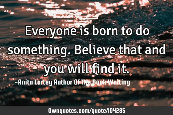 Everyone is born to do something. Believe that and you will find