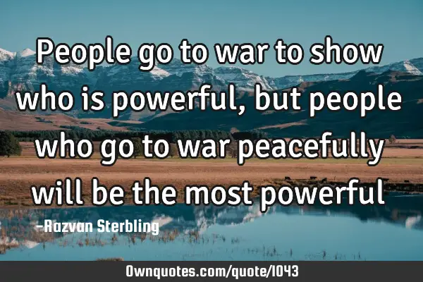 People go to war to show who is powerful, but people who go to war peacefully will be the most
