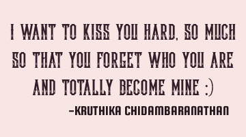 I want to kiss you hard,so much so that you forget who you are and totally become mine :)
