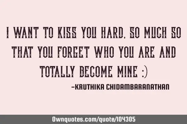I want to kiss you hard,so much so that you forget who you are and totally become mine :)