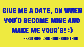 Give me a date,on when you'd become mine and make me your's! :)