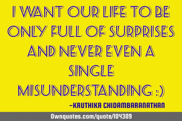I want our life to be only full of surprises and never even a single misunderstanding :)