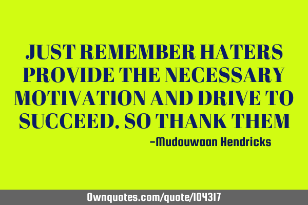 JUST REMEMBER HATERS PROVIDE THE NECESSARY MOTIVATION AND DRIVE TO SUCCEED.SO THANK THEM