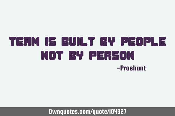 Team is Built by people not by person