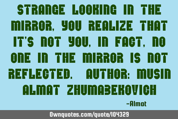 Strange looking in the mirror, you realize that it