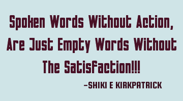 Spoken Words Without Action, Are Just Empty Words Without The Satisfaction!!!