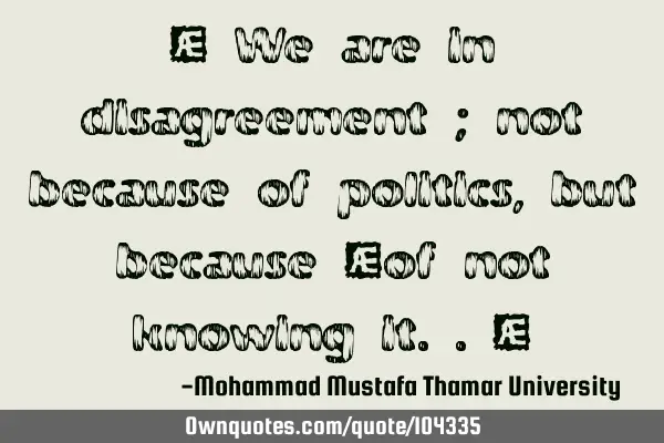 • We are in disagreement ; not because of politics , but because ‎of not knowing it..‎