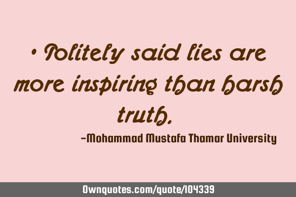 • Politely said lies are more inspiring than harsh truth.‎