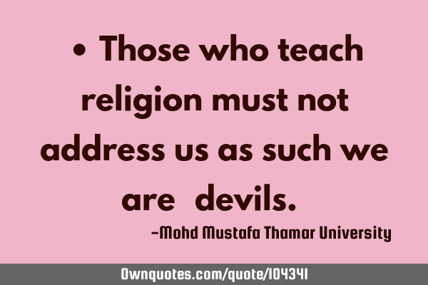 • Those who teach religion must not address us as such we are ‎devils.‎