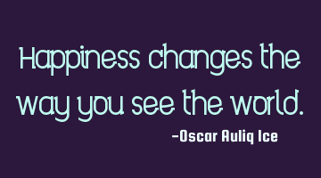 Happiness changes the way you see the world.