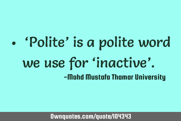• ‎‘Polite’ is a polite word we use for ‘inactive’.‎