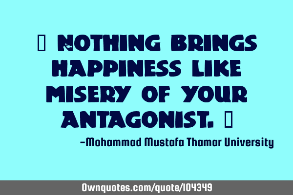 • Nothing brings happiness like misery of your antagonist.‎