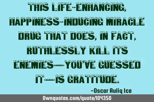 This life-enhancing, happiness-inducing miracle drug that does, in fact, ruthlessly kill its