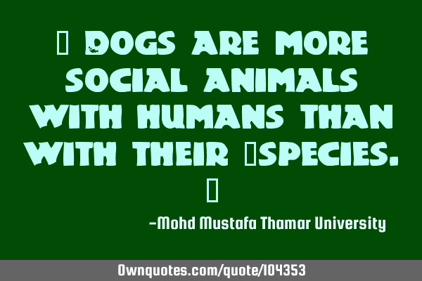 • Dogs are more social animals with humans than with their ‎species.‎