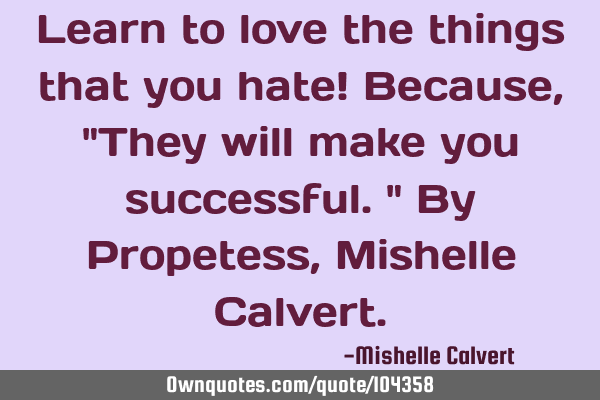 Learn to love the things that you hate! Because, "They will make you successful." By Propetess, M