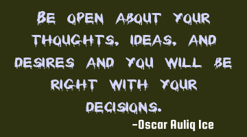Be open about your thoughts, ideas, and desires and you will be right with your decisions.