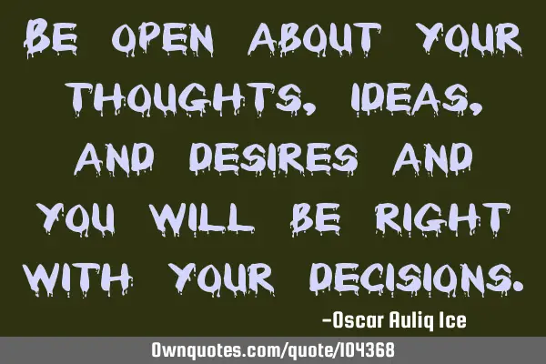 Be open about your thoughts, ideas, and desires and you will be right with your