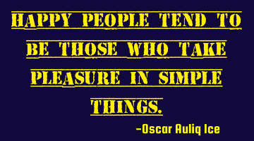 Happy people tend to be those who take pleasure in simple things.