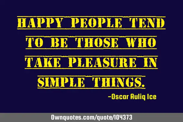 Happy people tend to be those who take pleasure in simple