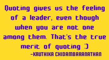 Quoting gives us the feeling of a leader,even though when you are not one among them.That's the