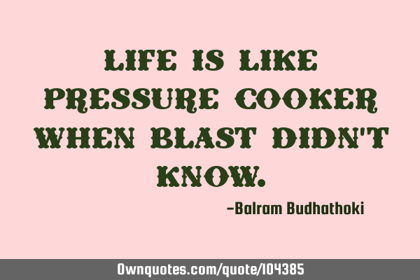 Life is like pressure cooker when blast didn