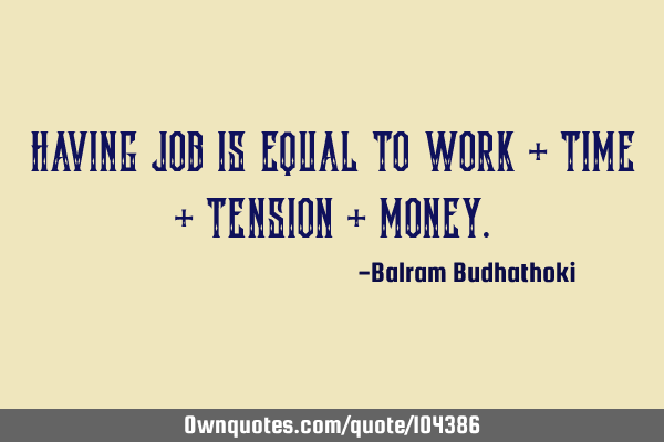 Having job is equal to work + time + tension +
