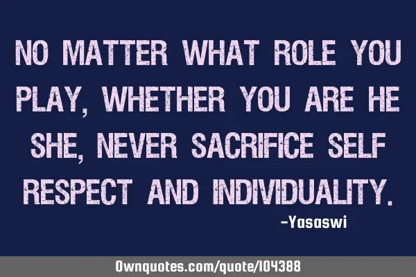 No matter what role you play, whether you are he/ she, never Sacrifice self respect and