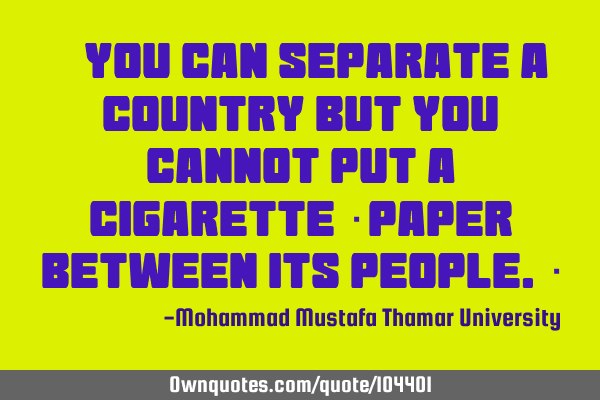• You can separate a country but you cannot put a cigarette ‎paper between its people.‎