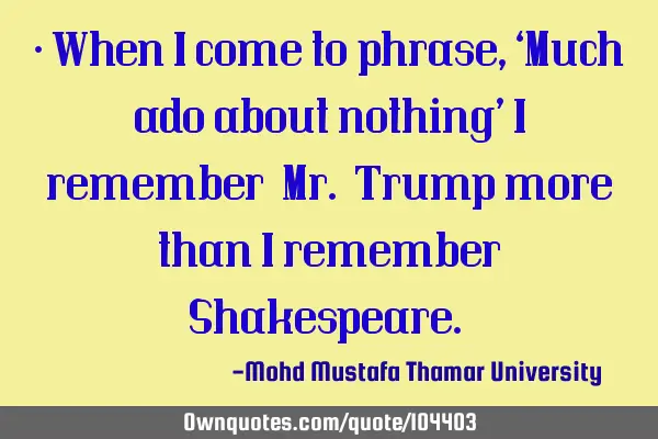 • When I come to phrase, ‘Much ado about nothing’ I remember ‎Mr. Trump more than I