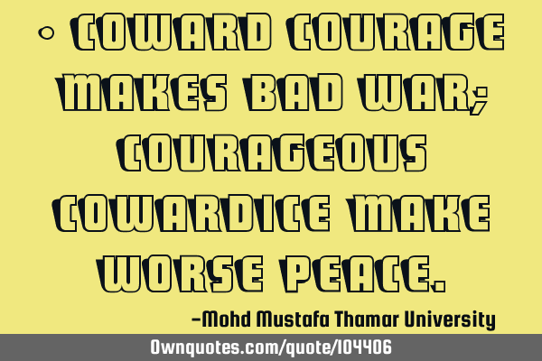 • Coward courage makes bad war; courageous cowardice make ‎worse peace.‎