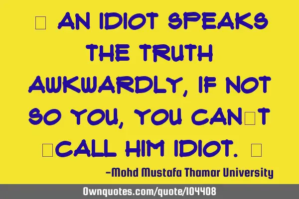 • An idiot speaks the truth awkwardly , if not so you , you can’t ‎call him idiot.‎