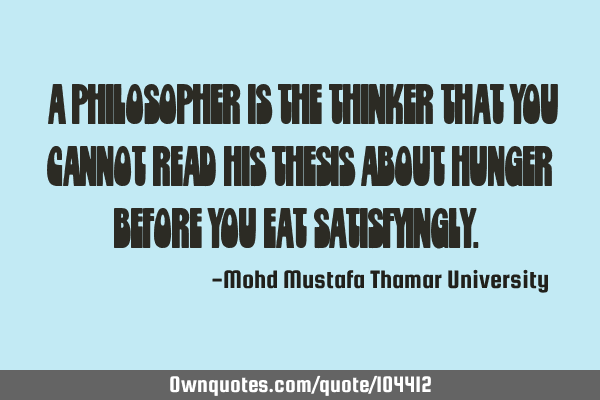 • A philosopher is the thinker that you cannot read his ‎‎thesis about hunger before you eat