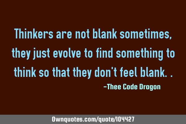Thinkers are not blank sometimes, they just evolve to find something to think so that they don