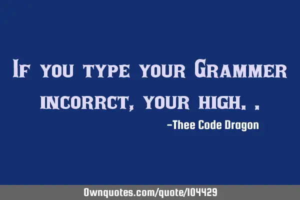 If you type your Grammer incorrct, your