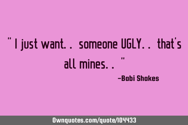 " I just want.. someone UGLY.. that