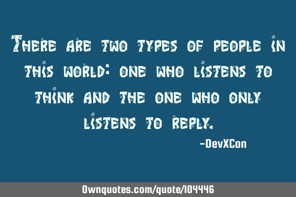 There are two types of people in this world: one who listens to think and the one who only listens