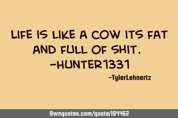 Life is like a cow its fat and full of shit. -Hunter1331