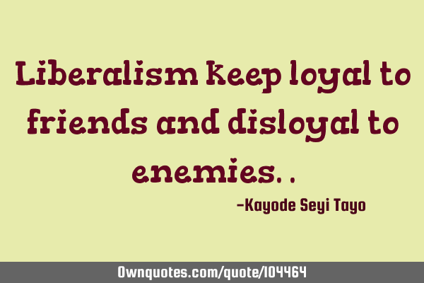 Liberalism keep loyal to friends and disloyal to