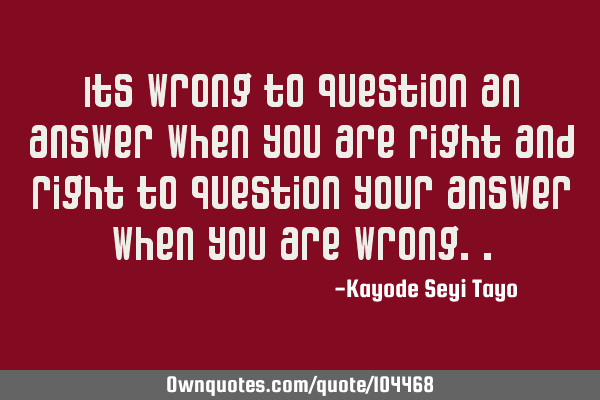 Its wrong to question an answer when you are right and right to question your answer when you are