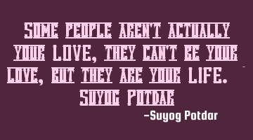 Some people aren't actually your LOVE, they can't be your love, but they are your LIFE. ~ Suyog P