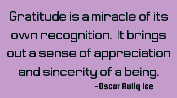 Gratitude is a miracle of its own recognition. It brings out a sense of appreciation and sincerity