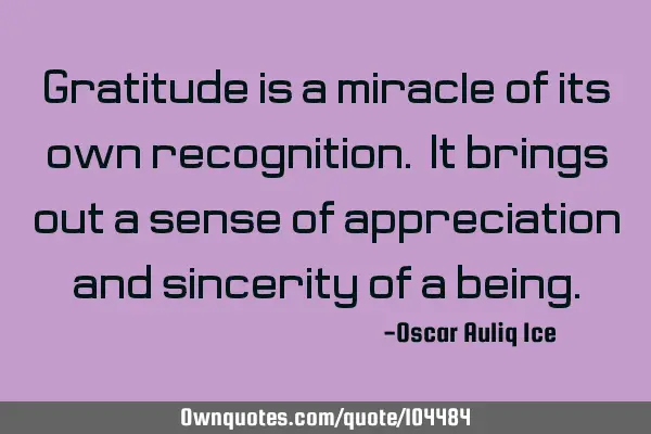 Gratitude is a miracle of its own recognition. It brings out a sense of appreciation and sincerity