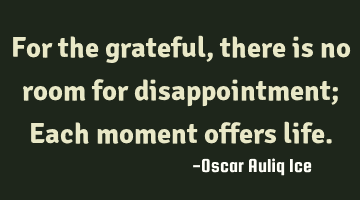 For the grateful, there is no room for disappointment; Each moment offers life.