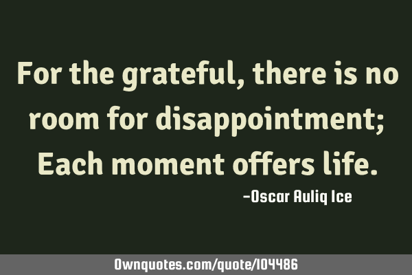 For the grateful, there is no room for disappointment; Each moment offers