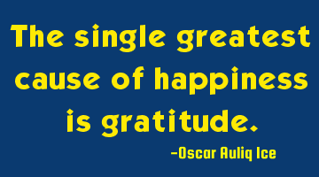 The single greatest cause of happiness is gratitude.