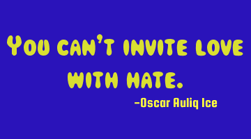 You can’t invite love with hate.
