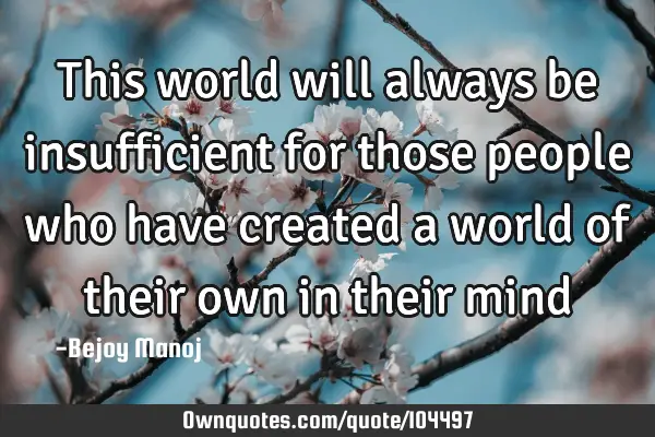 This world will always be insufficient for those people who have created a world of their own in