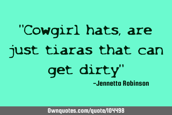 "Cowgirl hats, are just tiaras that can get dirty"