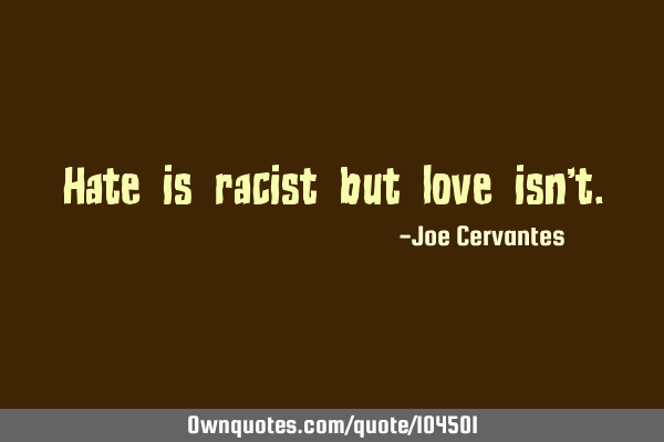 Hate is racist but love isn