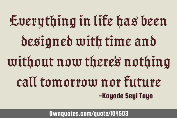 Everything in life has been designed with time and without now there